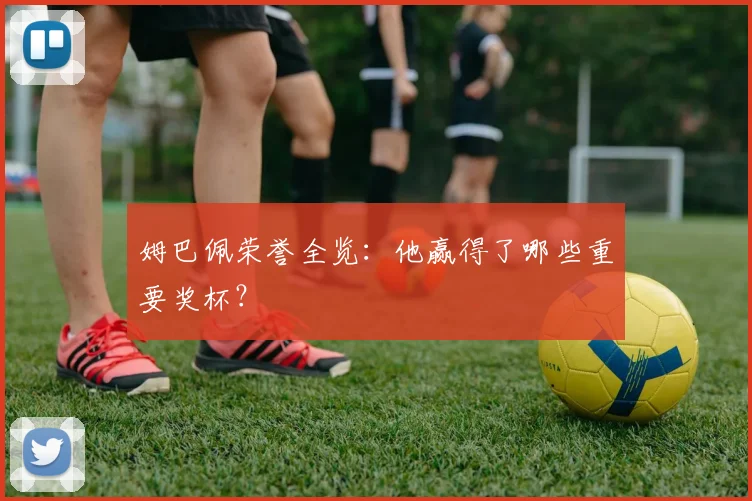 姆巴佩荣誉全览:他赢得了哪些重要奖杯?