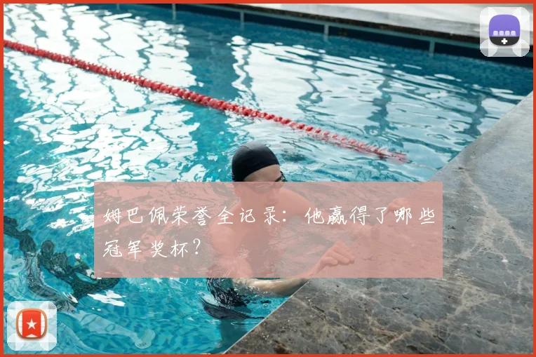 姆巴佩荣誉全记录:他赢得了哪些冠军奖杯?
