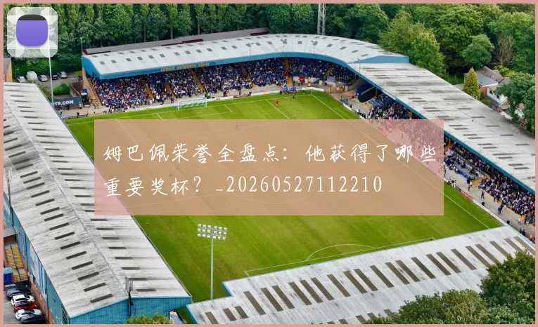 姆巴佩荣誉全盘点:他获得了哪些重要奖杯?_20260527112210