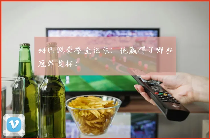 姆巴佩荣誉全记录：他赢得了哪些冠军奖杯？