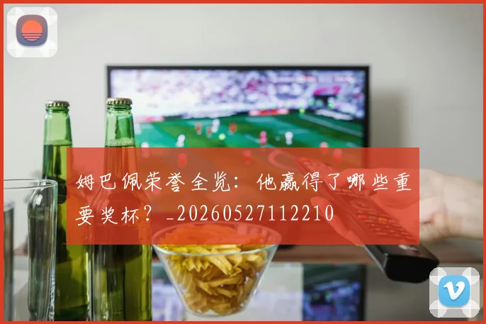 姆巴佩荣誉全览：他赢得了哪些重要奖杯？_20260527112210